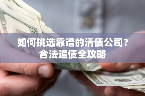 济南如何挑选靠谱的清债公司?合法追债全攻略 济南如何挑选靠谱的清债公司?合法追债全攻略