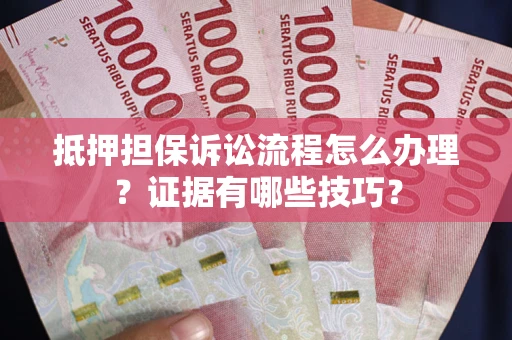 济南抵押担保诉讼流程怎么办理？证据有哪些技巧？