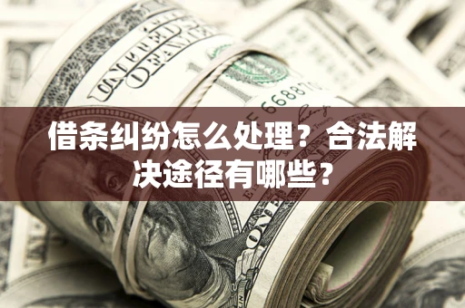 济南借条纠纷怎么处理？合法解决途径有哪些？