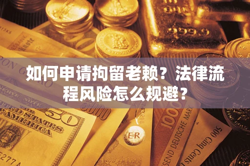 济南如何申请拘留老赖？法律流程风险怎么规避？