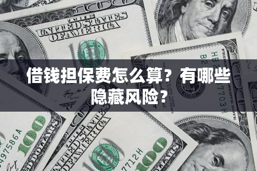 济南借钱担保费怎么算？有哪些隐藏风险？