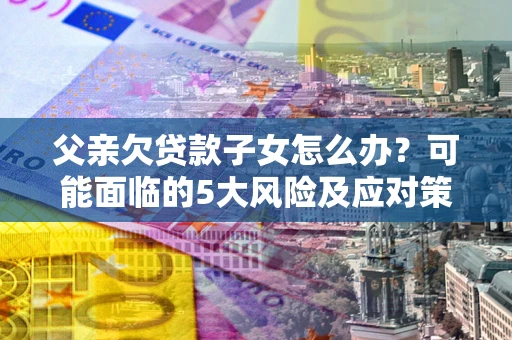 济南父亲欠贷款子女怎么办?可能面临的5大风险及应对策略 济南父亲欠贷款子女怎么办?可能面临的5大风险及应对策略