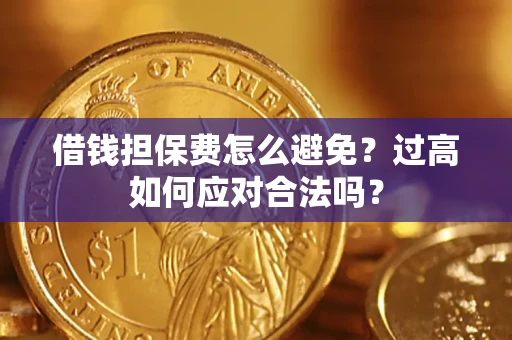 济南借钱担保费怎么避免？过高如何应对合法吗？