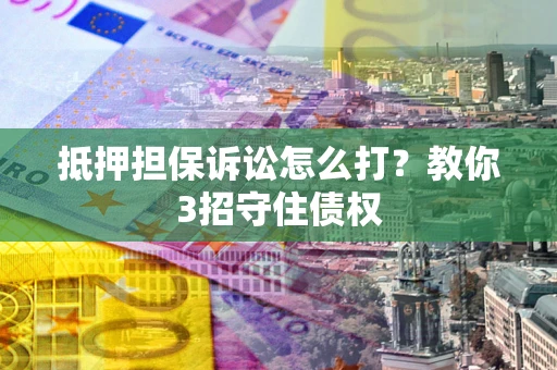 济南抵押担保诉讼怎么打？教你3招守住债权