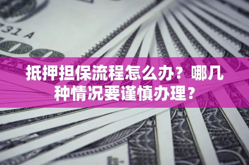 济南抵押担保流程怎么办？哪几种情况要谨慎办理？