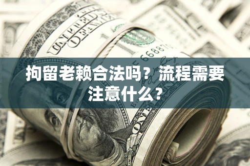 济南拘留老赖合法吗？流程需要注意什么？