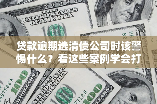 济南贷款逾期选清债公司时该警惕什么？看这些案例学会打翻身仗
