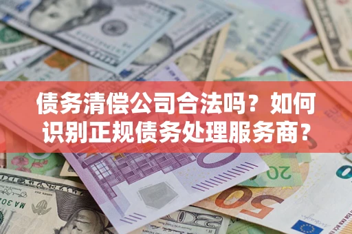 济南债务清偿公司合法吗？如何识别正规债务处理服务商？