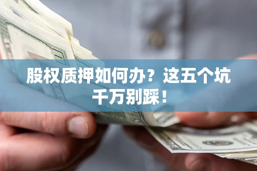 济南股权质押如何办？这五个坑千万别踩！
