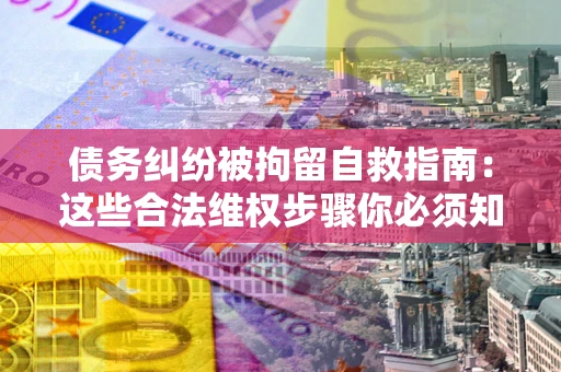 济南债务纠纷被拘留自救指南：这些合法维权步骤你必须知道！