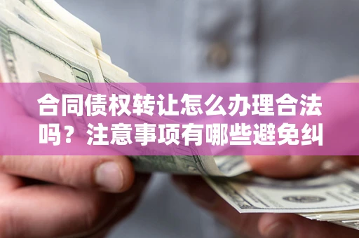 济南合同债权转让怎么办理合法吗？注意事项有哪些避免纠纷？