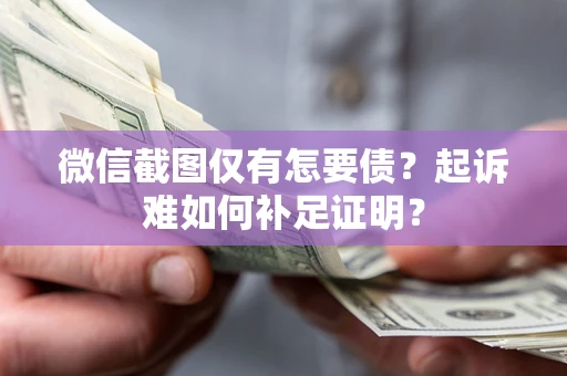 济南微信截图仅有怎要债？起诉难如何补足证明？