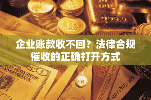 济南企业账款收不回？法律合规催收的正确打开方式