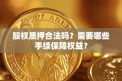 济南股权质押合法吗？需要哪些手续保障权益？