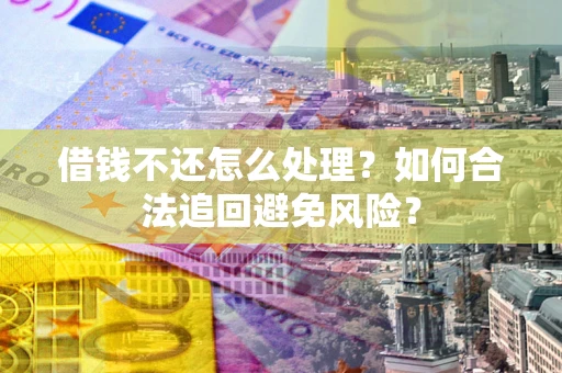 济南借钱不还怎么处理？如何合法追回避免风险？