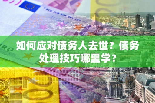 济南如何应对债务人去世？债务处理技巧哪里学？