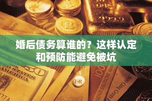 济南婚后债务算谁的？这样认定和预防能避免被坑