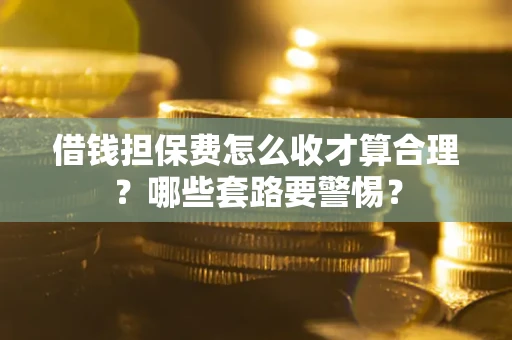 济南借钱担保费怎么收才算合理？哪些套路要警惕？