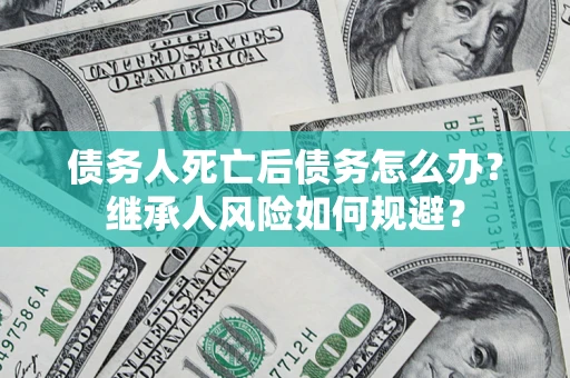 济南债务人死亡后债务怎么办？继承人风险如何规避？