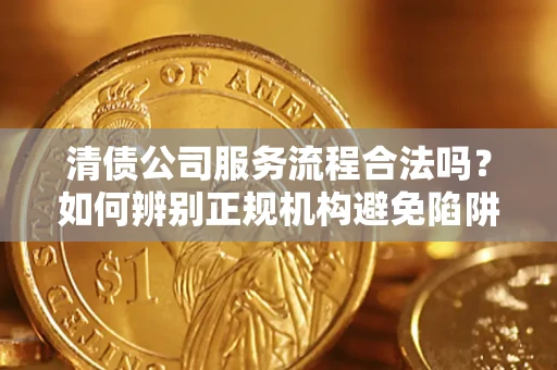 济南清债公司服务流程合法吗？如何辨别正规机构避免陷阱？