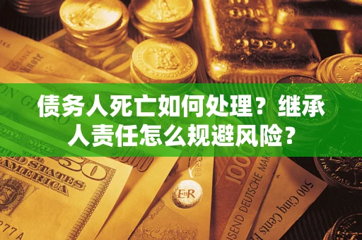 济南债务人死亡如何处理?继承人责任怎么规避风险? 济南债务人死亡如何处理?继承人责任怎么规避风险?