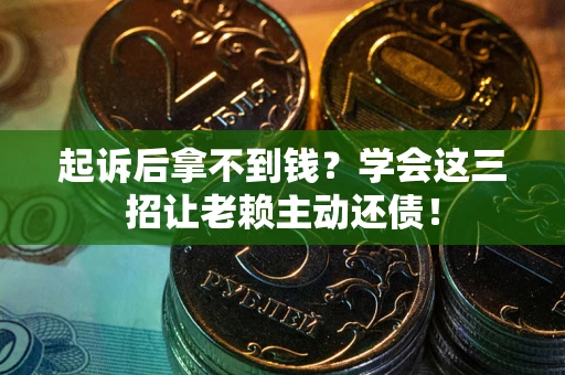 济南起诉后拿不到钱？学会这三招让老赖主动还债！