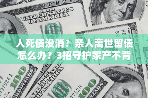 济南人死债没消？亲人离世留债怎么办？3招守护家产不背锅