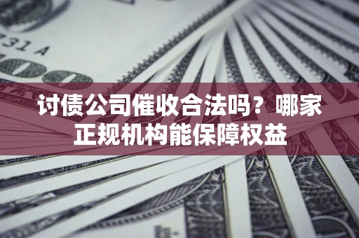 济南讨债公司催收合法吗？哪家正规机构能保障权益