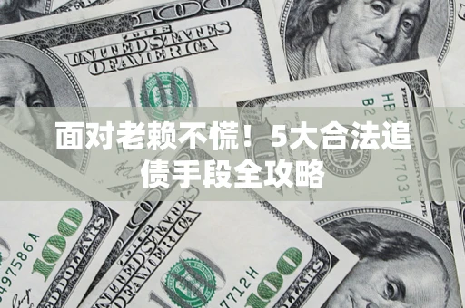 济南面对老赖不慌！5大合法追债手段全攻略