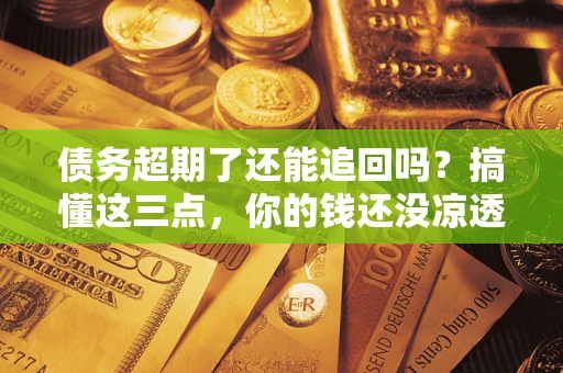 济南债务超期了还能追回吗？搞懂这三点，你的钱还没凉透