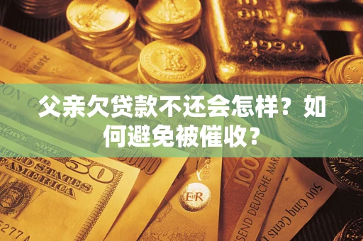 济南父亲欠贷款不还会怎样？如何避免被催收？