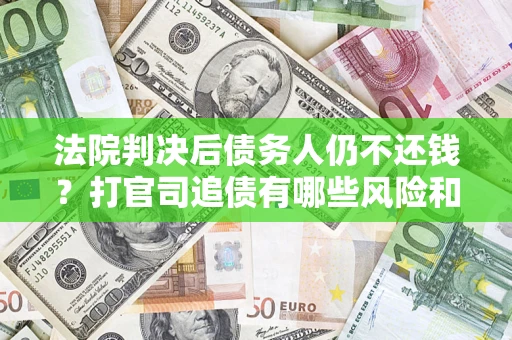济南法院判决后债务人仍不还钱？打官司追债有哪些风险和技巧？