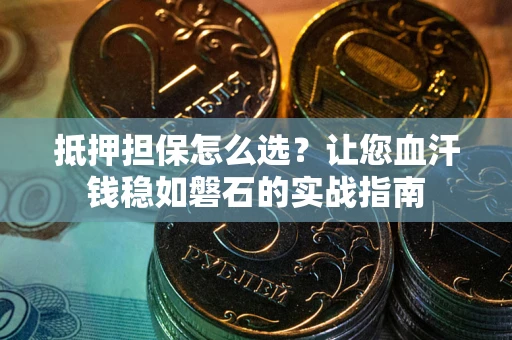 济南抵押担保怎么选？让您血汗钱稳如磐石的实战指南