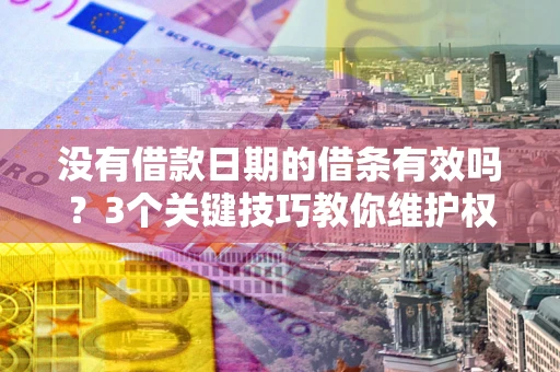 济南没有借款日期的借条有效吗？3个关键技巧教你维护权益