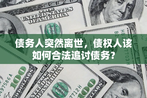 济南债务人突然离世，债权人该如何合法追讨债务？