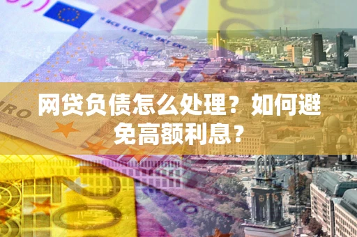 济南网贷负债怎么处理？如何避免高额利息？