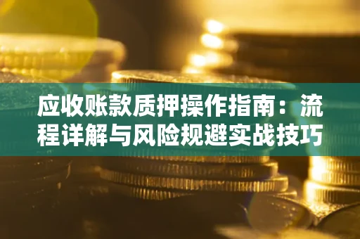 济南应收账款质押操作指南:流程详解与风险规避实战技巧 济南应收账款质押操作指南:流程详解与风险规避实战技巧