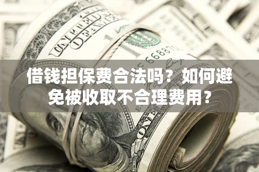 济南借钱担保费合法吗？如何避免被收取不合理费用？