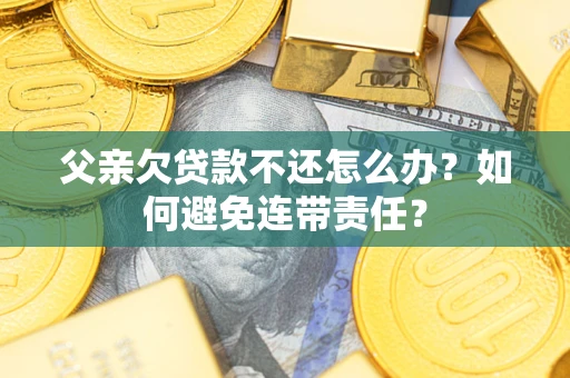 济南父亲欠贷款不还怎么办？如何避免连带责任？
