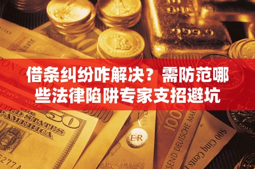 济南借条纠纷咋解决？需防范哪些法律陷阱专家支招避坑