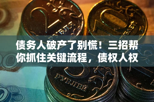 济南债务人破产了别慌！三招帮你抓住关键流程，债权人权益不再缩水