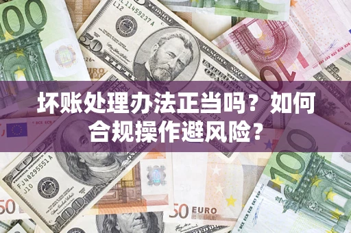 济南坏账处理办法正当吗？如何合规操作避风险？