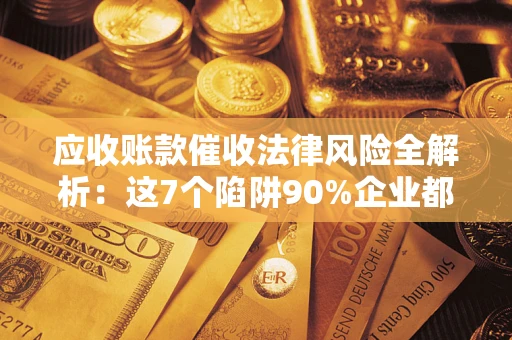 济南应收账款催收法律风险全解析：这7个陷阱90%企业都踩过（含合规应对指南）