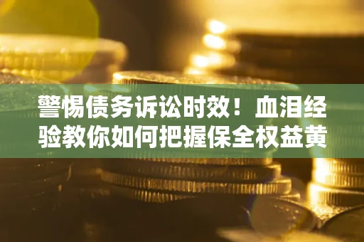 济南警惕债务诉讼时效！血泪经验教你如何把握保全权益黄金期
