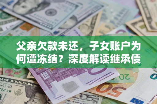 济南父亲欠款未还，子女账户为何遭冻结？深度解读继承债务迷局