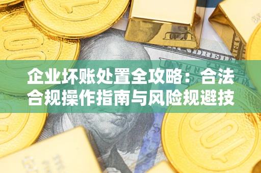 济南企业坏账处置全攻略：合法合规操作指南与风险规避技巧解析