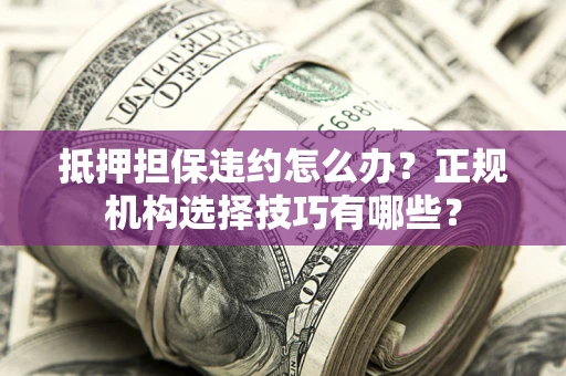 济南抵押担保违约怎么办？正规机构选择技巧有哪些？