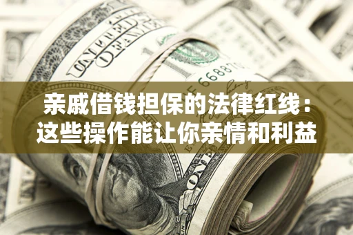 济南亲戚借钱担保的法律红线：这些操作能让你亲情和利益两不误
