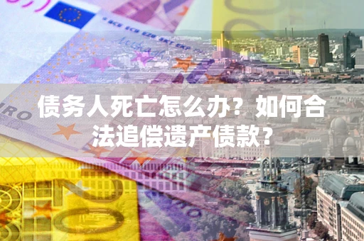 济南债务人死亡怎么办？如何合法追偿遗产债款？