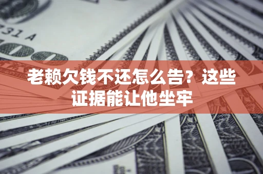 济南老赖欠钱不还怎么告？这些证据能让他坐牢